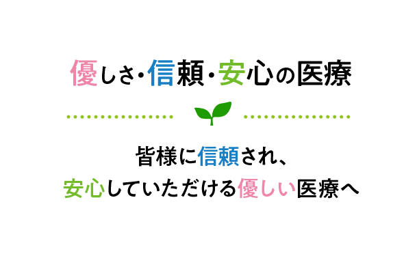 優しさ・信頼・安心の医療 皆様に信頼され、安心していただける優しい医療へ